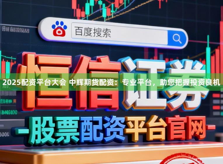2025配资平台大会 中辉期货配资:专业平台,助您把握投资良机