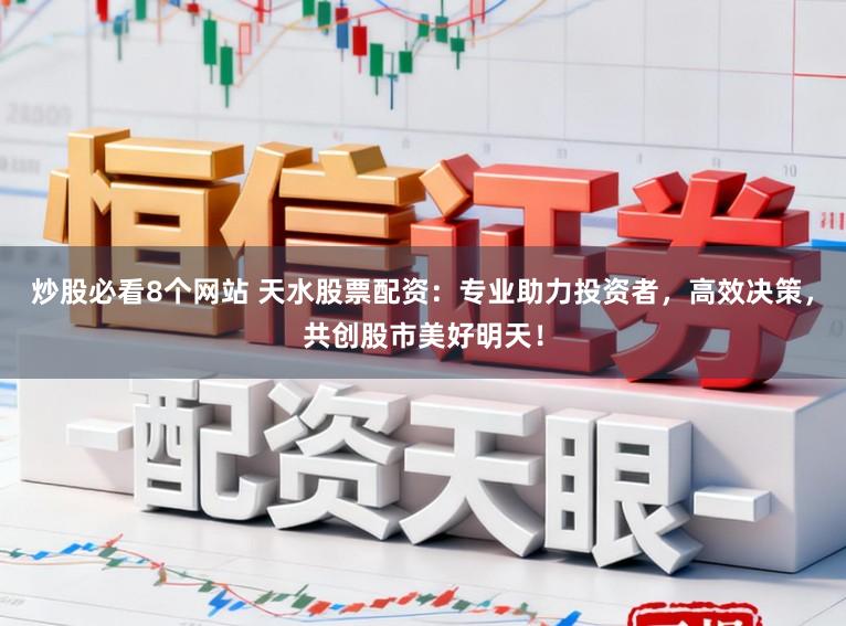 炒股必看8个网站 天水股票配资：专业助力投资者，高效决策，共创股市美好明天！
