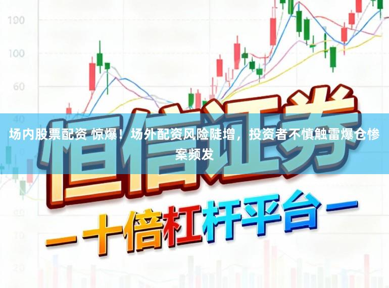 场内股票配资 惊爆！场外配资风险陡增，投资者不慎触雷爆仓惨案频发