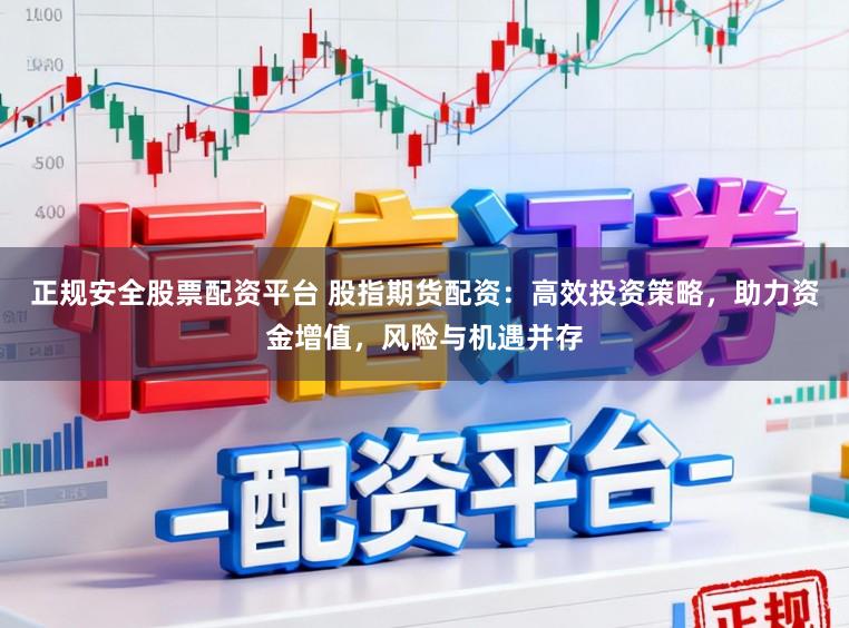 正规安全股票配资平台 股指期货配资：高效投资策略，助力资金增值，风险与机遇并存