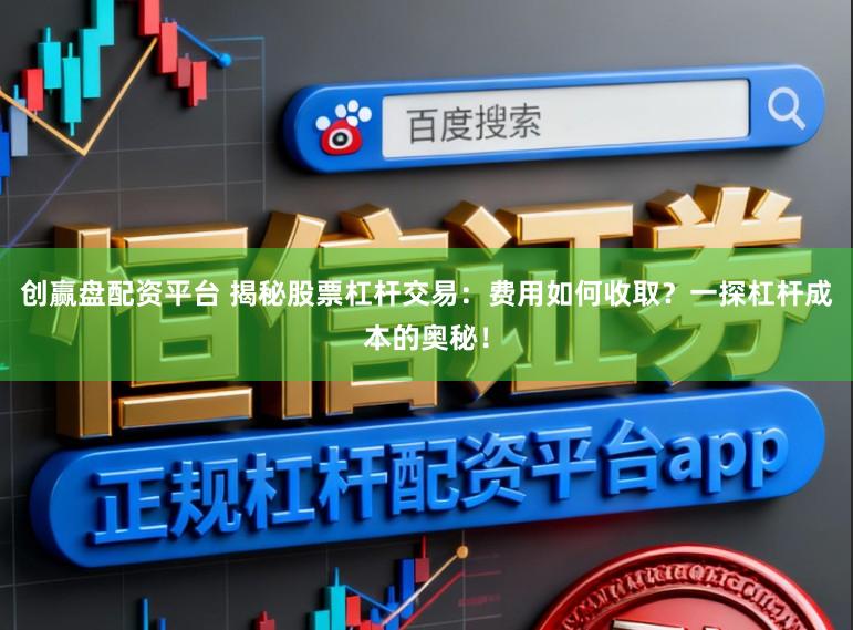 创赢盘配资平台 揭秘股票杠杆交易：费用如何收取？一探杠杆成本的奥秘！