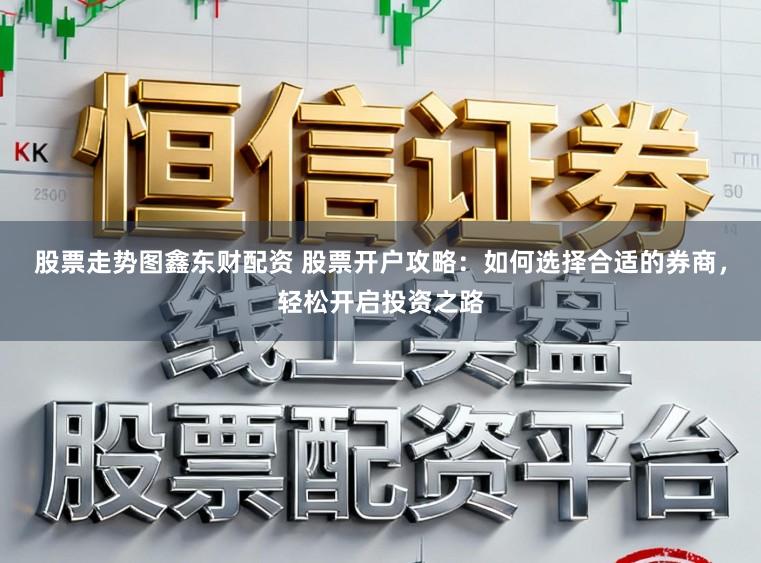 股票走势图鑫东财配资 股票开户攻略：如何选择合适的券商，轻松开启投资之路