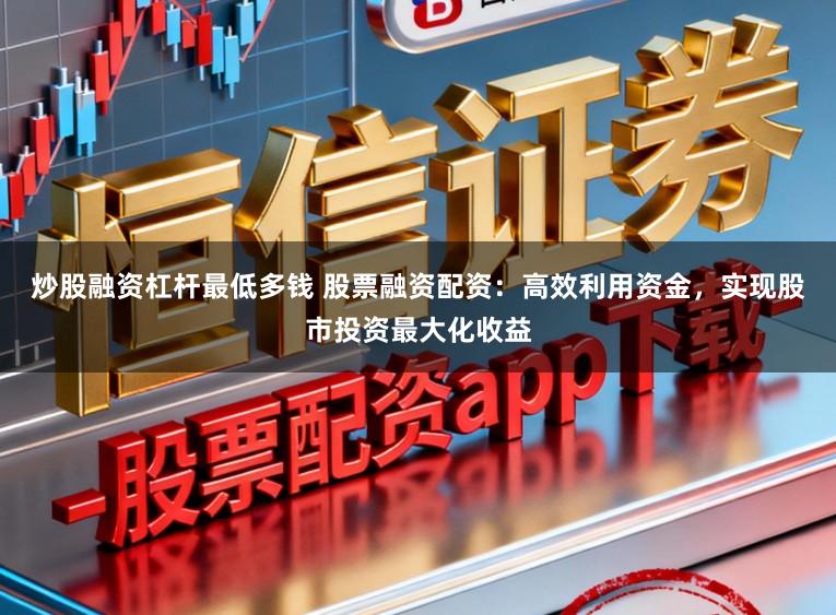 炒股融资杠杆最低多钱 股票融资配资：高效利用资金，实现股市投资最大化收益