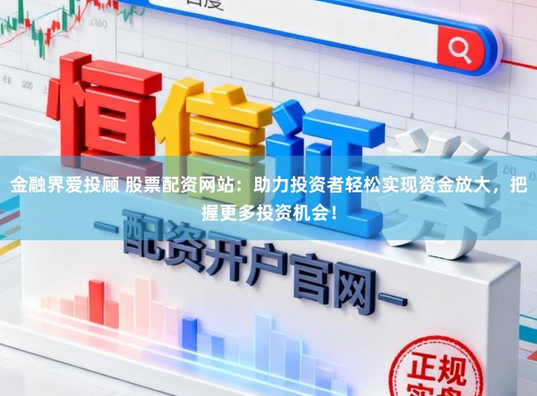 金融界爱投顾 股票配资网站：助力投资者轻松实现资金放大，把握更多投资机会！
