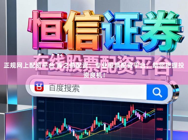 正规网上配资平台 峰之燕配资：专业股票配资平台，助您把握投资良机！