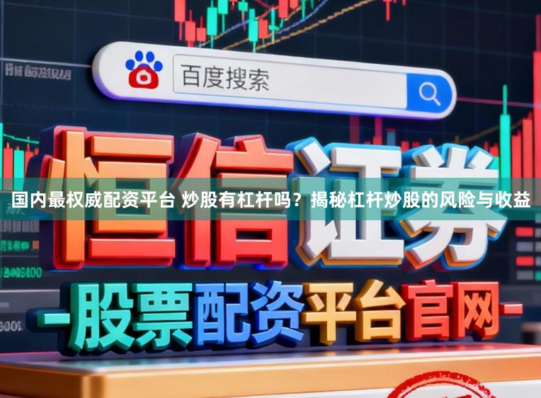 国内最权威配资平台 炒股有杠杆吗？揭秘杠杆炒股的风险与收益