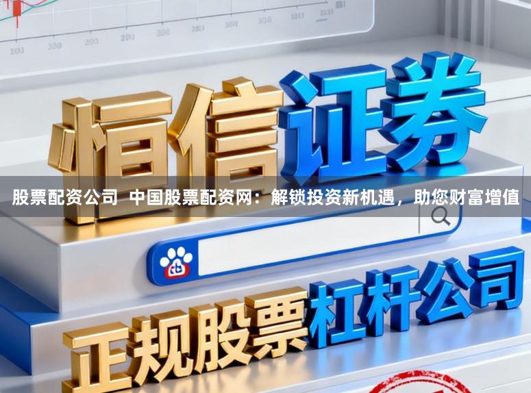 股票配资公司  中国股票配资网：解锁投资新机遇，助您财富增值