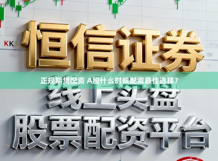 正规期货配资 A股什么时候配资最佳选择？