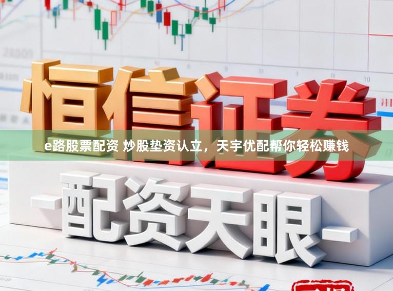 e路股票配资 炒股垫资认立，天宇优配帮你轻松赚钱