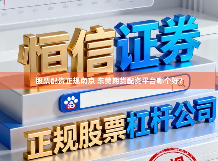 股票配资正规南京 东莞期货配资平台哪个好?