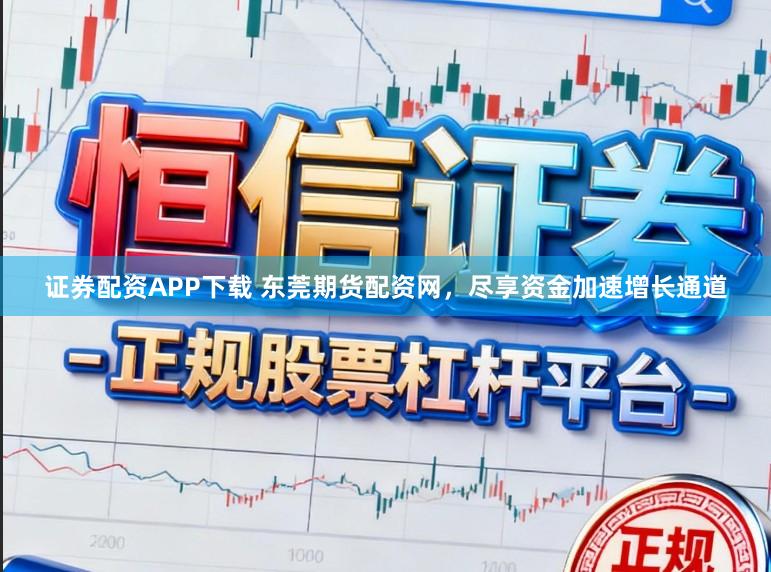 证券配资APP下载 东莞期货配资网，尽享资金加速增长通道
