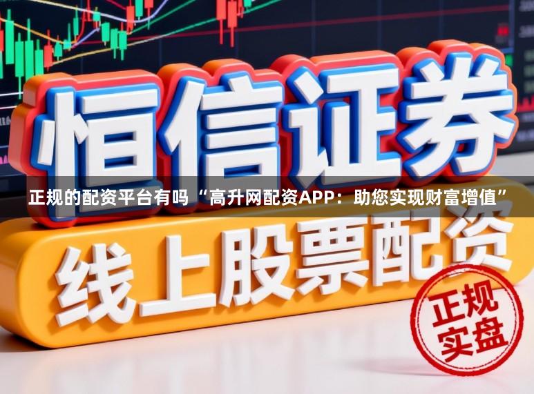 正规的配资平台有吗 “高升网配资APP：助您实现财富增值”