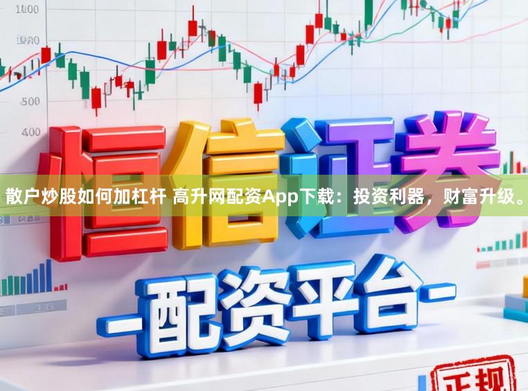 散户炒股如何加杠杆 高升网配资App下载:投资利器,财富升级。