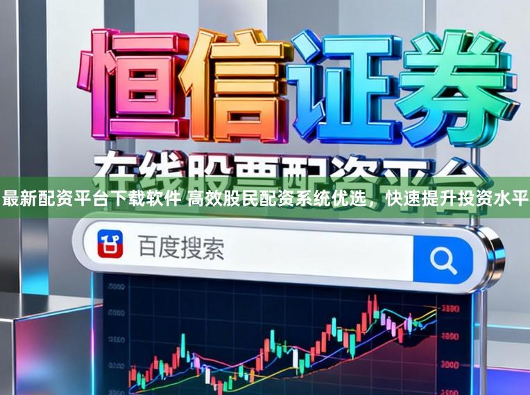 最新配资平台下载软件 高效股民配资系统优选，快速提升投资水平