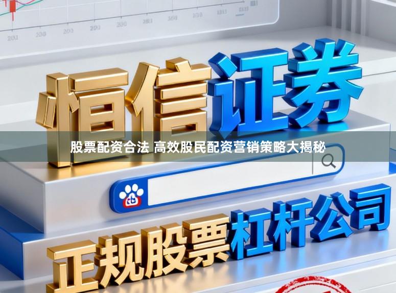 股票配资合法 高效股民配资营销策略大揭秘