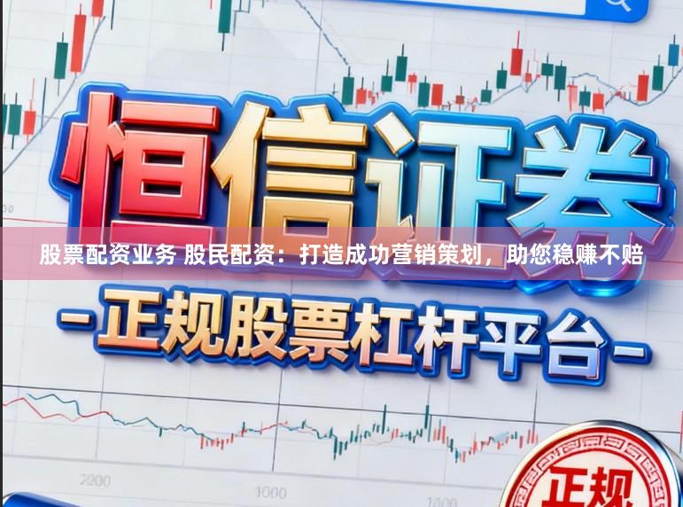 股票配资业务 股民配资：打造成功营销策划，助您稳赚不赔