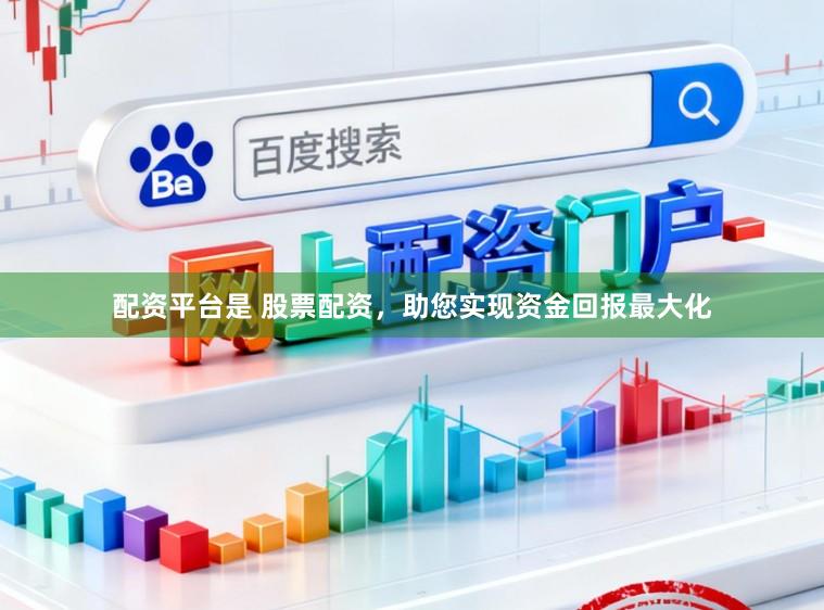 配资平台是 股票配资，助您实现资金回报最大化