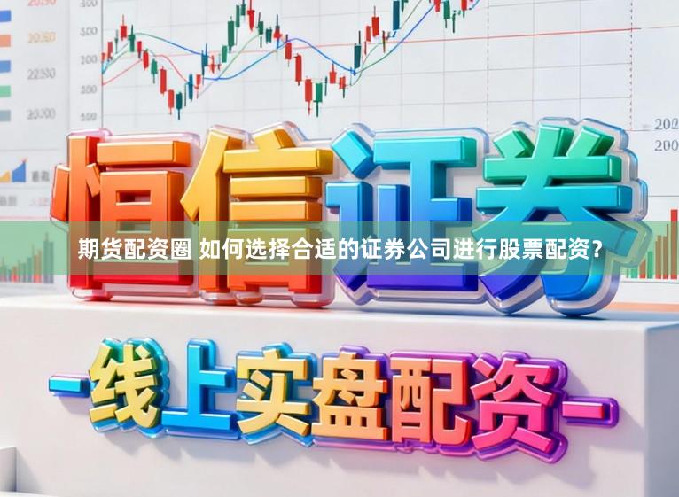 期货配资圈 如何选择合适的证券公司进行股票配资？
