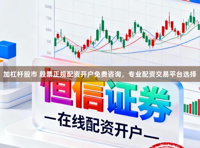 加杠杆股市 股票正规配资开户免费咨询，专业配资交易平台选择