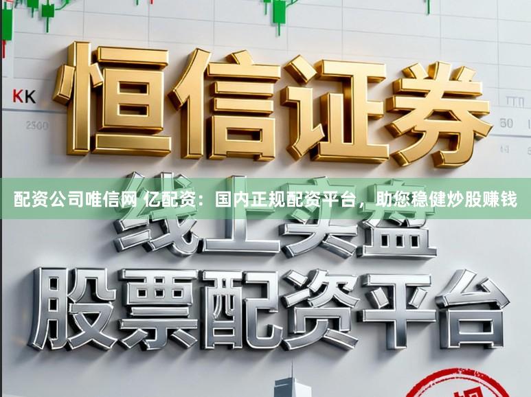配资公司唯信网 亿配资：国内正规配资平台，助您稳健炒股赚钱