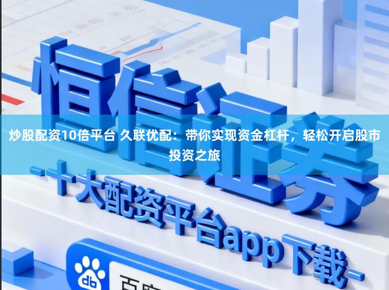 炒股配资10倍平台 久联优配：带你实现资金杠杆，轻松开启股市投资之旅