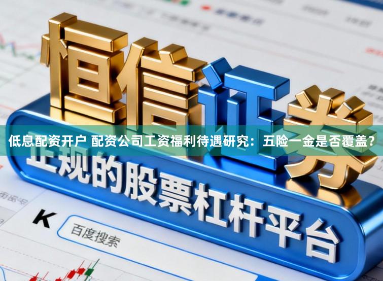 低息配资开户 配资公司工资福利待遇研究：五险一金是否覆盖？