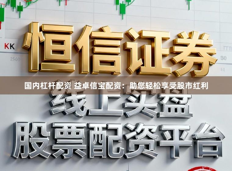 国内杠杆配资 益卓信宝配资：助您轻松享受股市红利