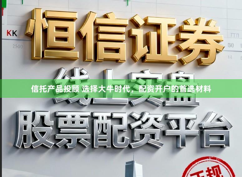 信托产品投顾 选择大牛时代，配资开户的首选材料