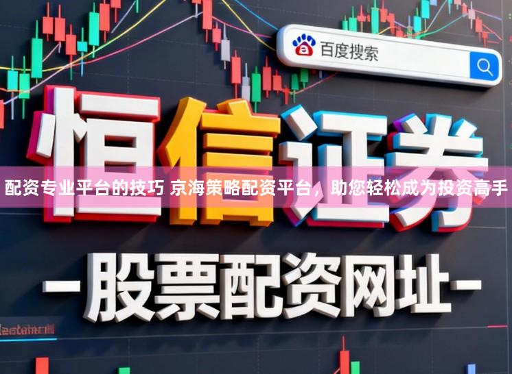 配资专业平台的技巧 京海策略配资平台,助您轻松成为投资高手