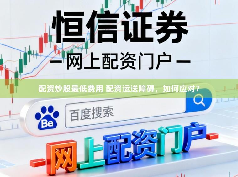 配资炒股最低费用 配资运送障碍，如何应对？