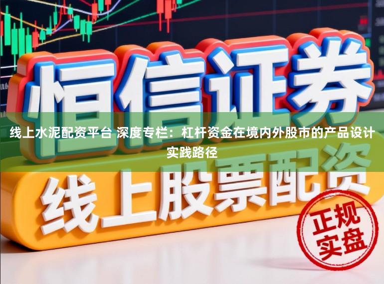 线上水泥配资平台 深度专栏：杠杆资金在境内外股市的产品设计实践路径
