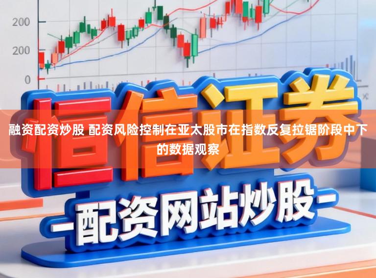 融资配资炒股 配资风险控制在亚太股市在指数反复拉锯阶段中下的数据观察