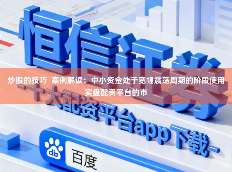 炒股的技巧  案例解读：中小资金处于宽幅震荡周期的阶段使用实盘配资平台的市