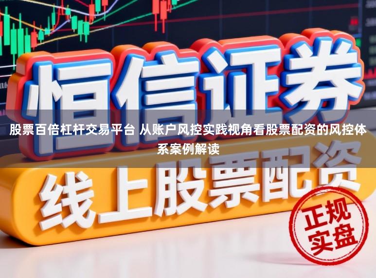 股票百倍杠杆交易平台 从账户风控实践视角看股票配资的风控体系案例解读