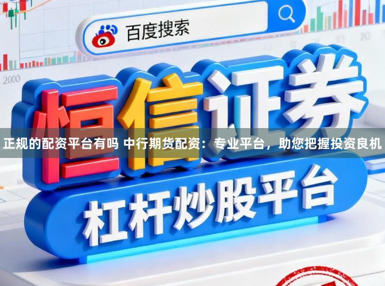 正规的配资平台有吗 中行期货配资：专业平台，助您把握投资良机