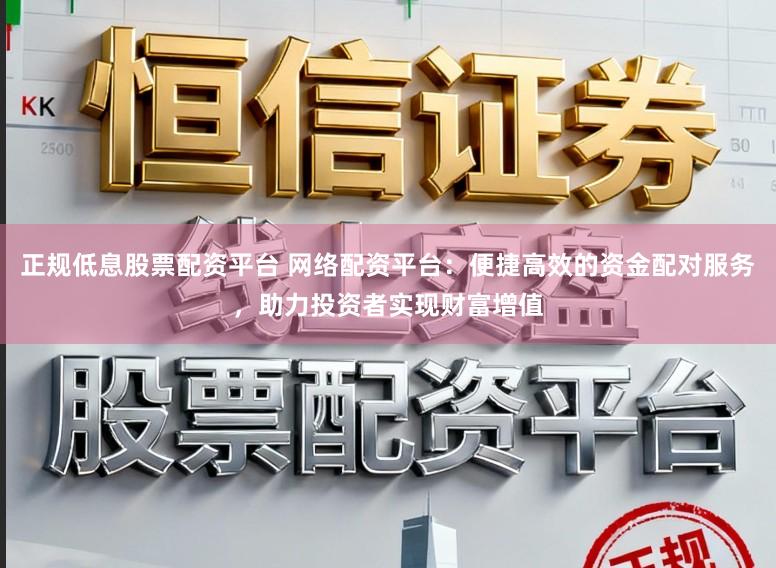 正规低息股票配资平台 网络配资平台：便捷高效的资金配对服务，助力投资者实现财富增值