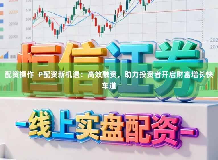 配资操作  P配资新机遇：高效融资，助力投资者开启财富增长快车道
