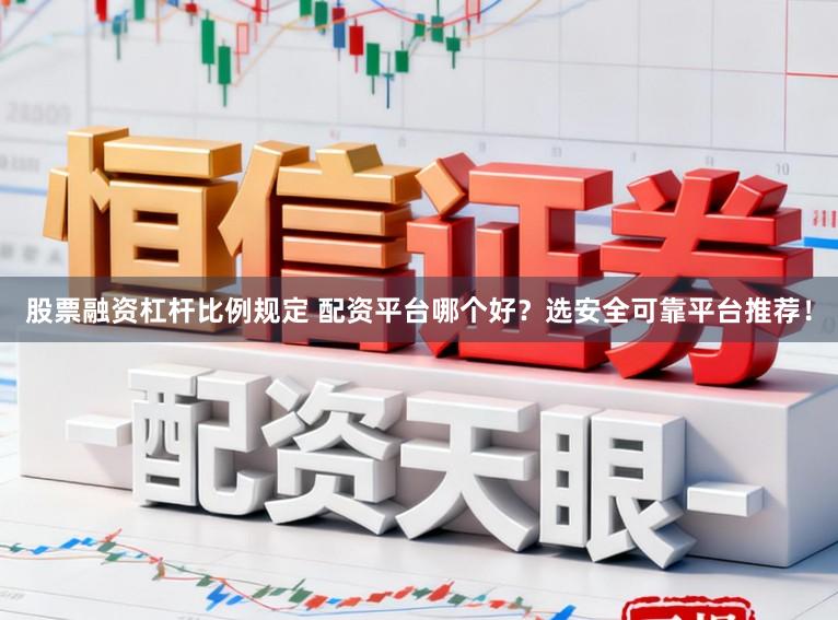 股票融资杠杆比例规定 配资平台哪个好？选安全可靠平台推荐！