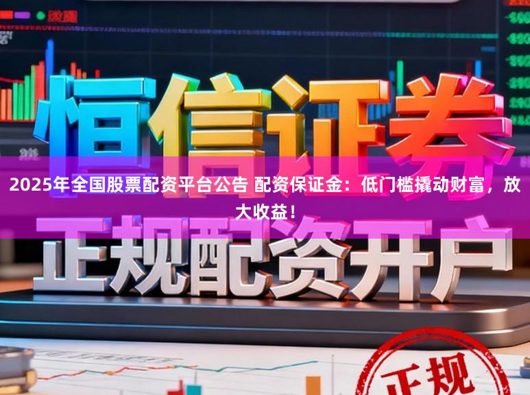 2025年全国股票配资平台公告 配资保证金:低门槛撬动财富,放大收益!