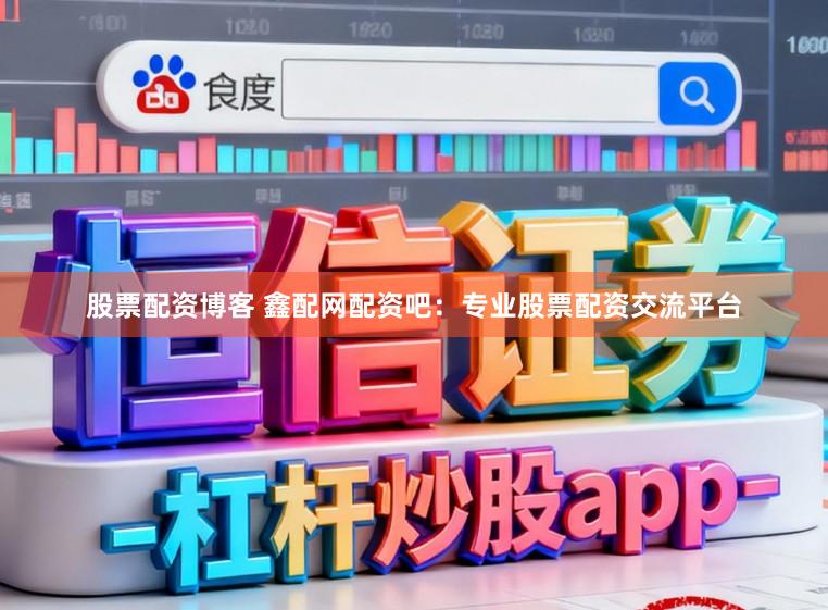 股票配资博客 鑫配网配资吧：专业股票配资交流平台