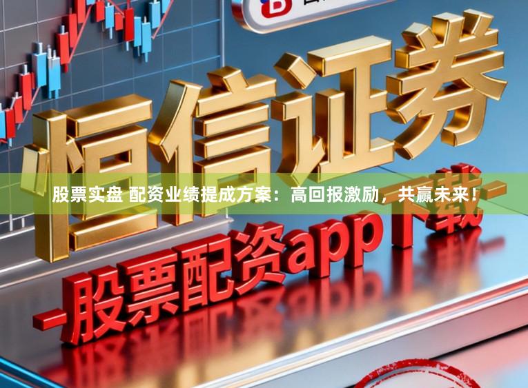股票实盘 配资业绩提成方案：高回报激励，共赢未来！