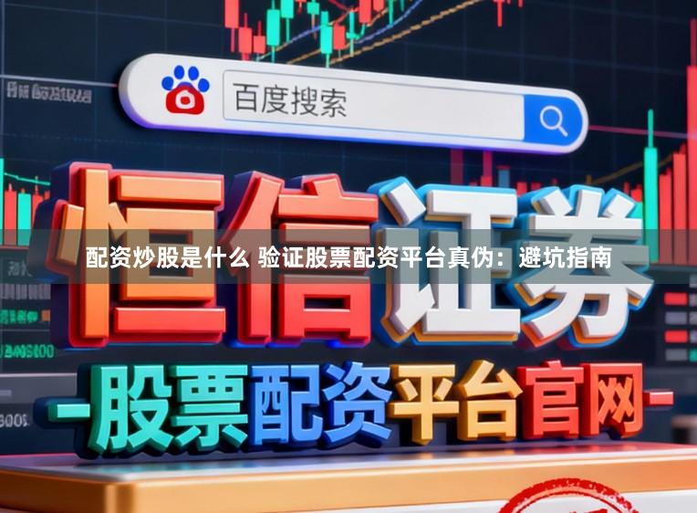 配资炒股是什么 验证股票配资平台真伪：避坑指南