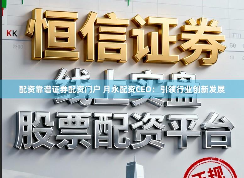 配资靠谱证券配资门户 月永配资CEO：引领行业创新发展