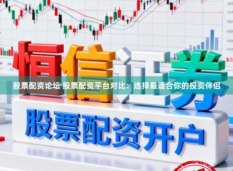 股票配资论坛 股票配资平台对比：选择最适合你的投资伴侣